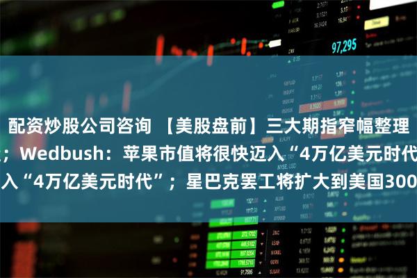配资炒股公司咨询 【美股盘前】三大期指窄幅整理，美股今日将提