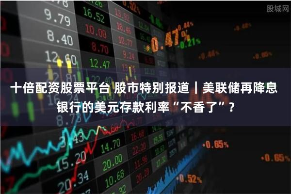 十倍配资股票平台 股市特别报道｜美联储再降息 银行的美元存款