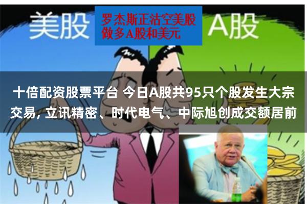 十倍配资股票平台 今日A股共95只个股发生大宗交易, 立讯精