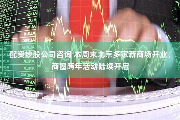 配资炒股公司咨询 本周末北京多家新商场开业，商圈跨年活动陆续