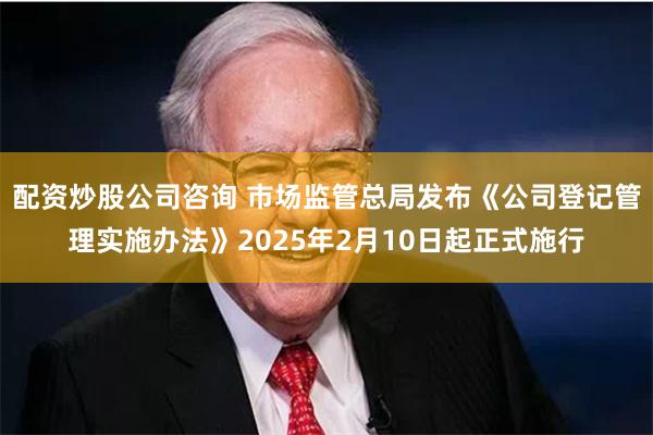 配资炒股公司咨询 市场监管总局发布《公司登记管理实施办法》2